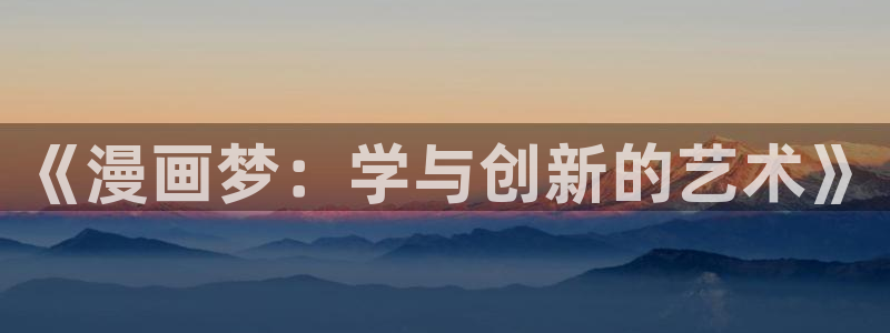 虫虫漫画广而告之：《漫画梦：学与创新的艺术》