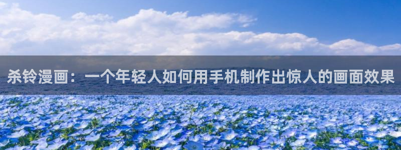 虫虫漫画阿免费看：杀铃漫画：一个年轻人如何用手机制作出惊人的画面效果