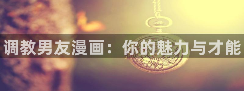 虫虫漫画www：调教男友漫画：你的魅力与才能