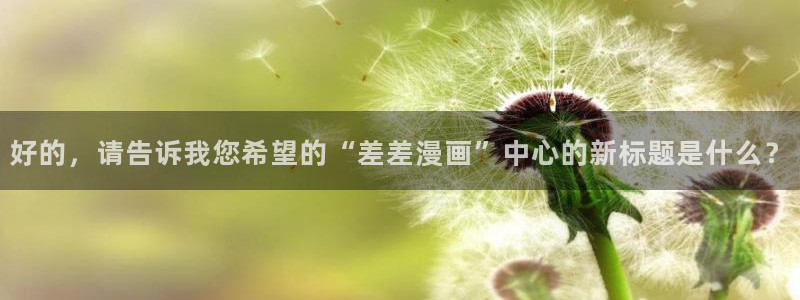 虫虫漫画最新：好的，请告诉我您希望的“差差漫画”中心的新标题是什么？